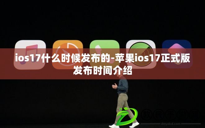 ios17什么時(shí)候發(fā)布的-蘋果ios17正式版發(fā)布時(shí)間介紹