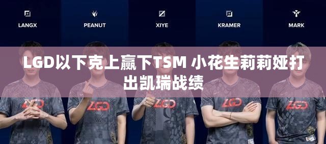 LGD以下克上贏下TSM 小花生莉莉婭打出凱瑞戰(zhàn)績