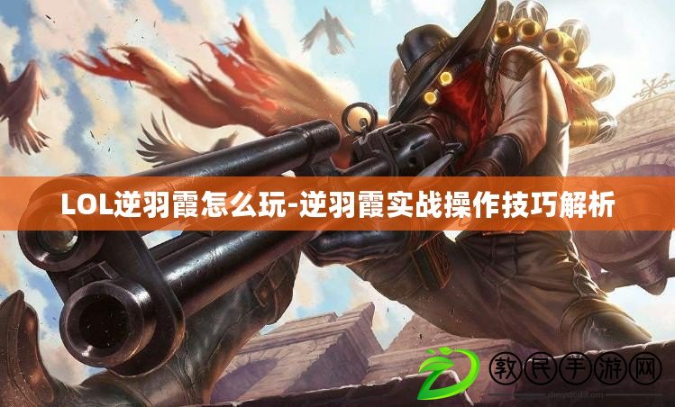 LOL逆羽霞怎么玩-逆羽霞實戰(zhàn)操作技巧解析