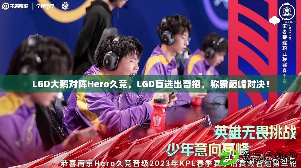 LGD大鵝對陣Hero久競，LGD盲選出奇招，稱霸巔峰對決！