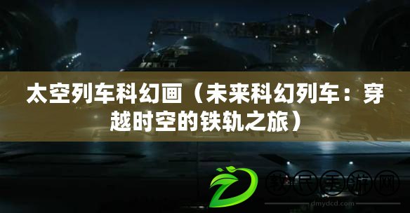 太空列車科幻畫（未來科幻列車：穿越時空的鐵軌之旅）