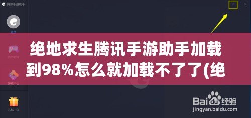 絕地求生騰訊手游助手加載到98%怎么就加載不了了(絕地求生 騰訊手游)