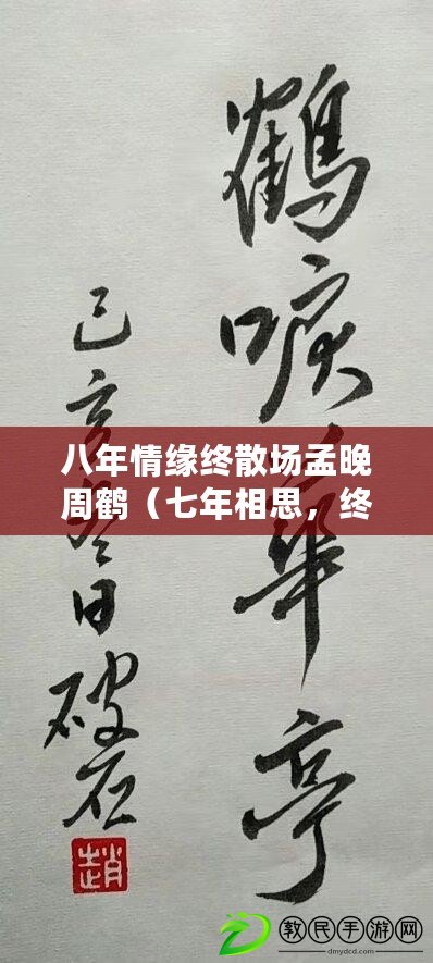 八年情緣終散場(chǎng)孟晚周鶴（七年相思，終成傷痕：免費(fèi)閱讀全文）