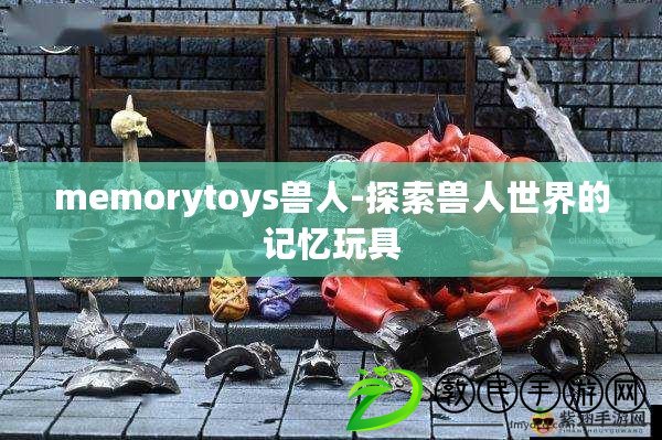 memorytoys獸人-探索獸人世界的記憶玩具