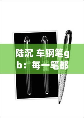 陸沉 車鋼筆gb：每一筆都在訴說，書寫屬于你的精彩人生！