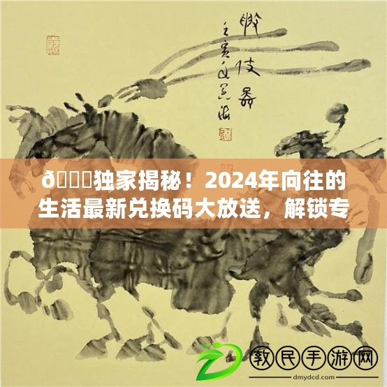 ??獨家揭秘！2024年向往的生活最新兌換碼大放送，解鎖專屬驚喜??