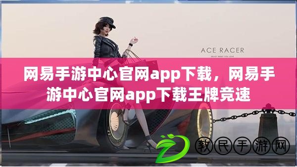 網(wǎng)易手游中心官網(wǎng)app下載，網(wǎng)易手游中心官網(wǎng)app下載王牌競速