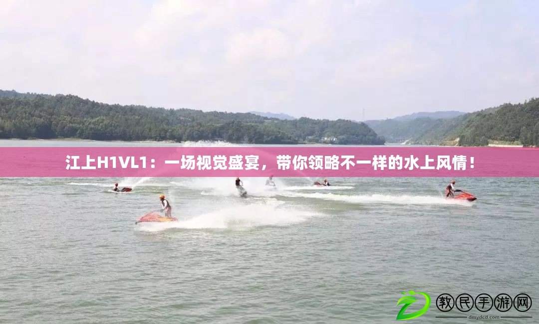 江上H1VL1：一場視覺盛宴，帶你領略不一樣的水上風情！