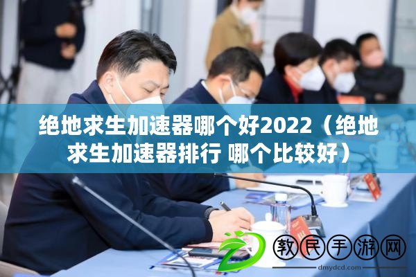 絕地求生加速器哪個(gè)好2022（絕地求生加速器排行 哪個(gè)比較好）