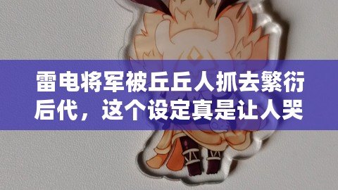 雷電將軍被丘丘人抓去繁衍后代，這個(gè)設(shè)定真是讓人哭笑不得！