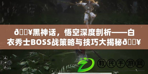 ??黑神話，悟空深度剖析——白衣秀士BOSS戰(zhàn)策略與技巧大揭秘??