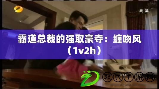 霸道總裁的強取豪奪：纏吻風(fēng)（1v2h）