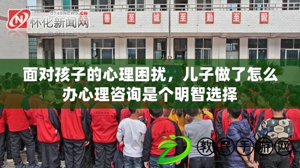 面對孩子的心理困擾，兒子做了怎么辦心理咨詢是個明智選擇