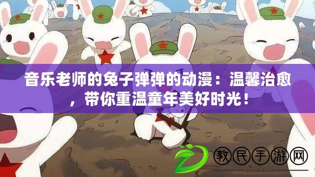 音樂老師的兔子彈彈的動漫：溫馨治愈，帶你重溫童年美好時光！