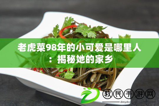 老虎菜98年的小可愛是哪里人：揭秘她的家鄉(xiāng)