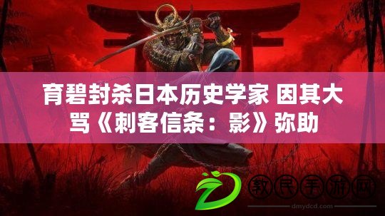 育碧封殺日本歷史學(xué)家 因其大罵《刺客信條：影》彌助