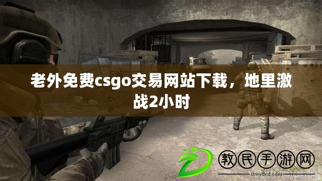 老外免費(fèi)csgo交易網(wǎng)站下載，地里激戰(zhàn)2小時(shí)