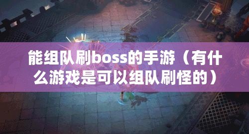 能組隊刷boss的手游（有什么游戲是可以組隊刷怪的）