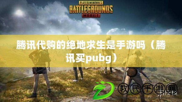 騰訊代購(gòu)的絕地求生是手游嗎（騰訊買pubg）