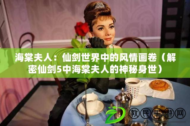 海棠夫人：仙劍世界中的風(fēng)情畫卷（解密仙劍5中海棠夫人的神秘身世）