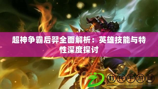 超神爭(zhēng)霸后羿全面解析：英雄技能與特性深度探討