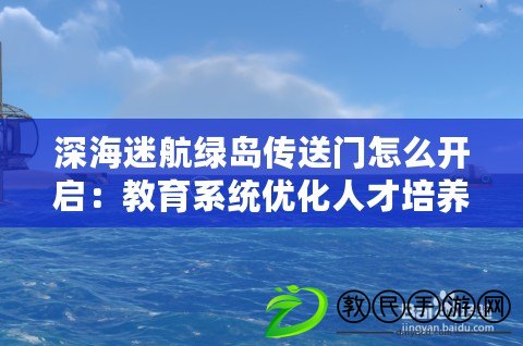 深海迷航綠島傳送門怎么開啟：教育系統(tǒng)優(yōu)化人才培養(yǎng)