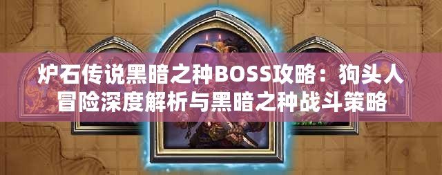 爐石傳說(shuō)黑暗之種BOSS攻略：狗頭人冒險(xiǎn)深度解析與黑暗之種戰(zhàn)斗策略