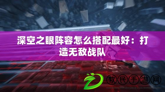 深空之眼陣容怎么搭配最好：打造無敵戰(zhàn)隊(duì)