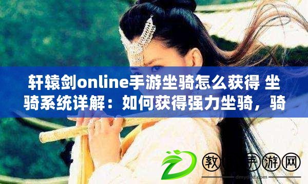 軒轅劍online手游坐騎怎么獲得 坐騎系統(tǒng)詳解：如何獲得強(qiáng)力坐騎，騎上它馳騁江湖