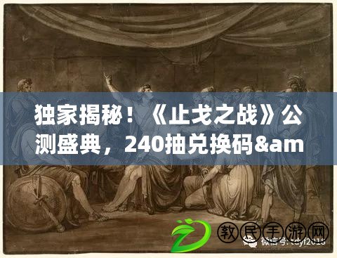 獨(dú)家揭秘！《止戈之戰(zhàn)》公測盛典，240抽兌換碼&amp;amp;amp;豪華禮包碼大放送！