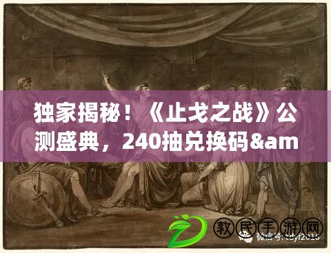 獨(dú)家揭秘！《止戈之戰(zhàn)》公測(cè)盛典，240抽兌換碼&amp;amp;amp;豪華禮包碼大放送！