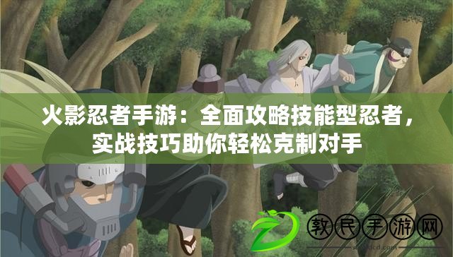 火影忍者手游：全面攻略技能型忍者，實戰(zhàn)技巧助你輕松克制對手