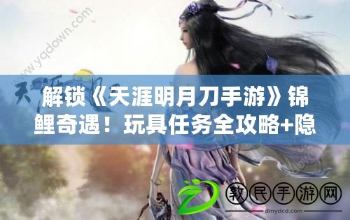 解鎖《天涯明月刀手游》錦鯉奇遇！玩具任務全攻略+隱藏福利大公開