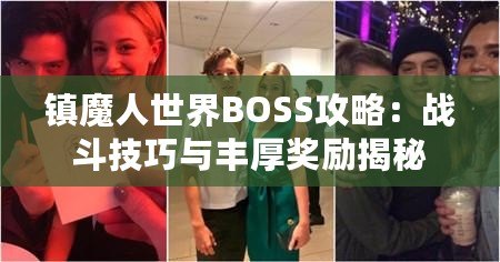 鎮(zhèn)魔人世界BOSS攻略：戰(zhàn)斗技巧與豐厚獎(jiǎng)勵(lì)揭秘