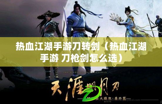 熱血江湖手游刀轉(zhuǎn)劍（熱血江湖手游 刀槍劍怎么選）