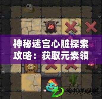 神秘迷宮心臟探索攻略：獲取元素領(lǐng)主心臟技巧揭秘