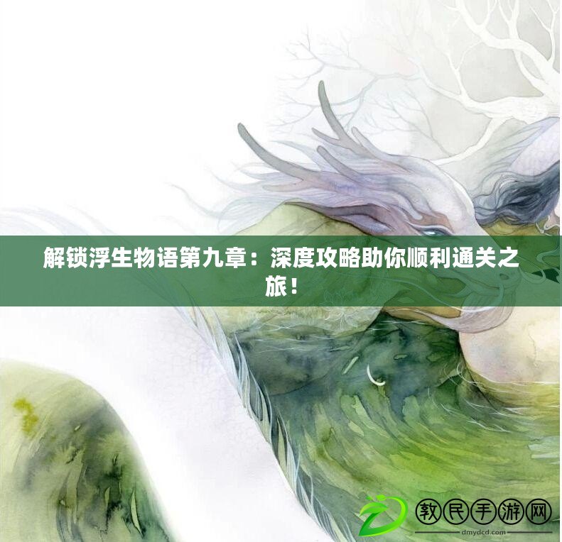 解鎖浮生物語第九章：深度攻略助你順利通關(guān)之旅！