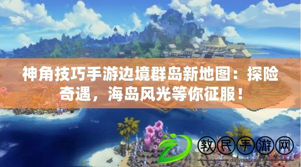 神角技巧手游邊境群島新地圖：探險奇遇，海島風(fēng)光等你征服！