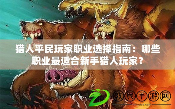 獵人平民玩家職業(yè)選擇指南：哪些職業(yè)最適合新手獵人玩家？