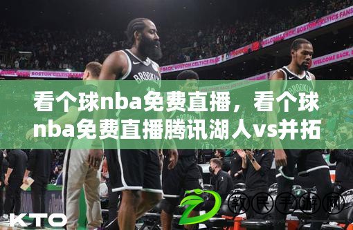 看個(gè)球nba免費(fèi)直播，看個(gè)球nba免費(fèi)直播騰訊湖人vs并拓者今天是五九第n天