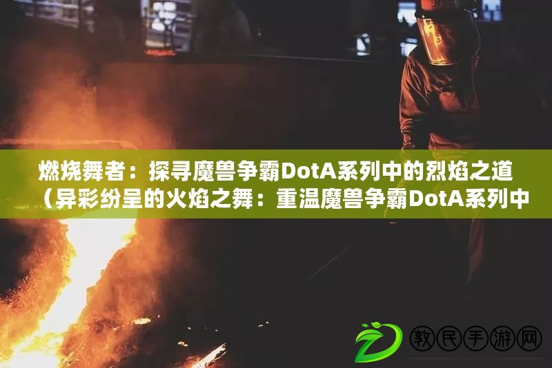 燃燒舞者：探尋魔獸爭(zhēng)霸DotA系列中的烈焰之道（異彩紛呈的火焰之舞：重溫魔獸爭(zhēng)霸DotA系列中的舞者角色）