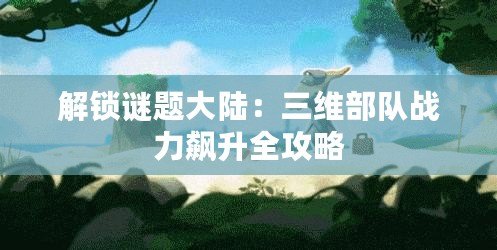 解鎖謎題大陸：三維部隊(duì)?wèi)?zhàn)力飆升全攻略