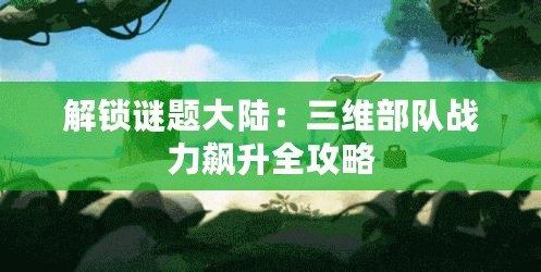 解鎖謎題大陸：三維部隊(duì)?wèi)?zhàn)力飆升全攻略