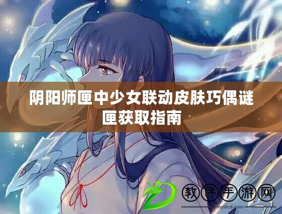 陰陽師匣中少女聯(lián)動皮膚巧偶謎匣獲取指南