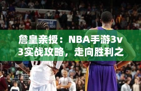 詹皇親授：NBA手游3v3實戰(zhàn)攻略，走向勝利之路——籃球巨星教你玩轉游戲