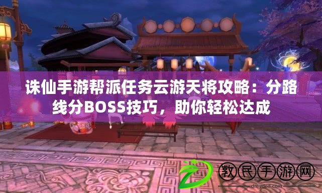 誅仙手游幫派任務(wù)云游天將攻略：分路線分BOSS技巧，助你輕松達(dá)成