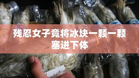 殘忍女子竟將冰塊一顆一顆塞進(jìn)下體