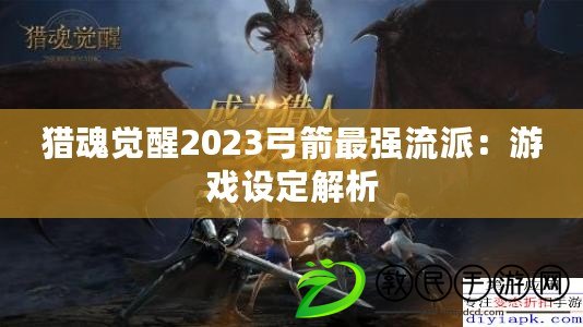 獵魂覺(jué)醒2023弓箭最強(qiáng)流派：游戲設(shè)定解析