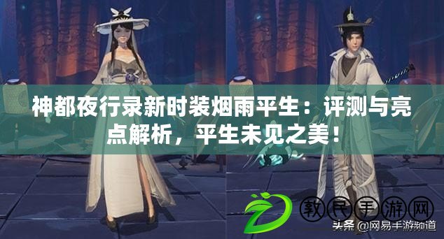 神都夜行錄新時裝煙雨平生：評測與亮點解析，平生未見之美！