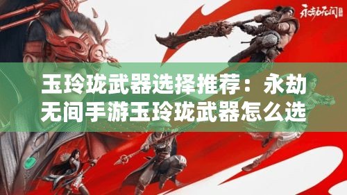 玉玲瓏武器選擇推薦：永劫無間手游玉玲瓏武器怎么選擇